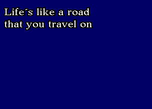 Life's like a road
that you travel on