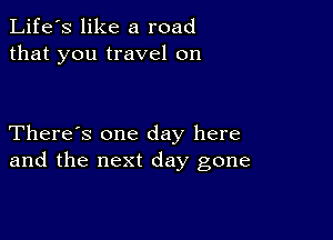 Life's like a road
that you travel on

There's one day here
and the next day gone