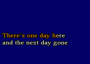 There's one day here
and the next day gone