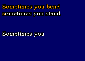 Sometimes you bend
sometimes you stand

Sometimes you