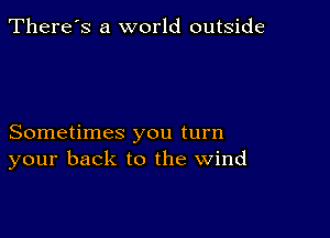 There's a world outside

Sometimes you turn
your back to the wind