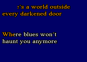 3's a world outside
every darkened door

XVhere blues won't
haunt you anymore