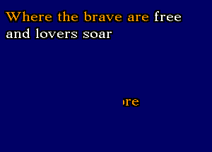 XVhere the brave are free
and lovers soar