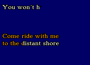 You won't 11

Come ride with me
to the distant shore