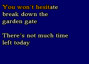 You won't hesitate
break down the
garden gate

There's not much time
left today