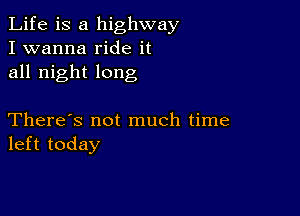 Life is a highway
I wanna ride it
all night long

There's not much time
left today