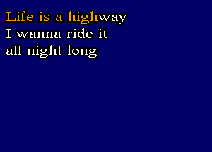 Life is a highway
I wanna ride it
all night long