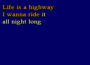 Life is a highway
I wanna ride it
all night long