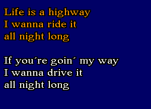 Life is a highway
I wanna ride it
all night long

If you're goin' my way
I wanna drive it
all night long