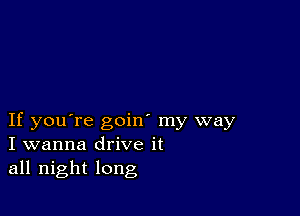 If you're goin' my way
I wanna drive it
all night long