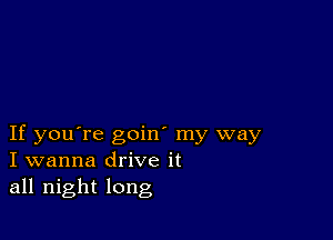 If you're goin' my way
I wanna drive it
all night long