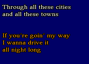 Through all these cities
and all these towns

If you're goin' my way
I wanna drive it
all night long