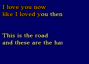 I love you now
like I loved you then

This is the road
and these are the he!