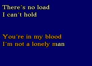 There's no load
I can't hold

You're in my blood
I'm not a lonely man