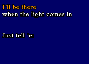 I'll be there
when the light comes in

Just tell e'