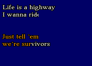 Life is a highway
I wanna ride

Just tell em
we're survivors