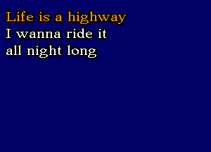 Life is a highway
I wanna ride it
all night long