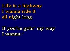 Life is a highway
I wanna ride it
all night long

If you're goin' my way
I wanna