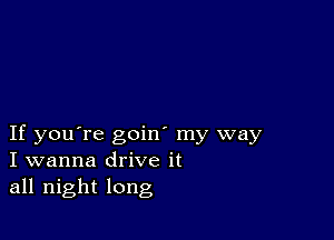 If you're goin' my way
I wanna drive it
all night long