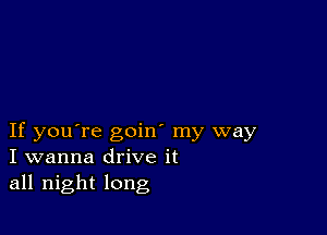 If you're goin' my way
I wanna drive it
all night long