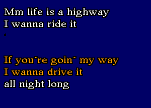 Mm life is a highway
I wanna ride it

If you're goin' my way
I wanna drive it
all night long