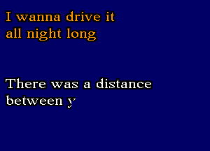 I wanna drive it
all night long

There was a distance
between 3'