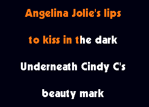 Angelina Jolie's lips

to kiss in the dark

Underneath Cindy C's

beauty mark