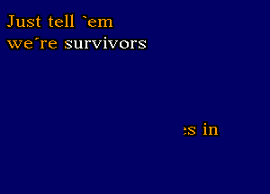 Just tell em
we're survivors