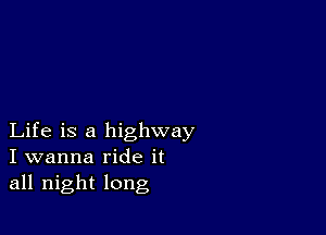 Life is a highway
I wanna ride it
all night long