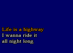 Life is a highway
I wanna ride it
all night long