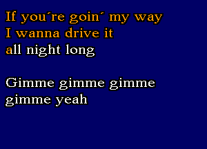 If you're goin' my way
I wanna drive it
all night long

Gimme gimme gimme
gimme yeah