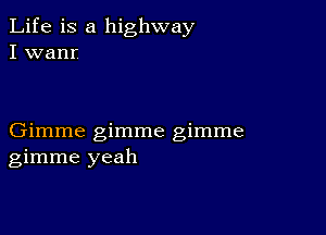 Life is a highway
I wanr

Gimme gimme gimme
gimme yeah