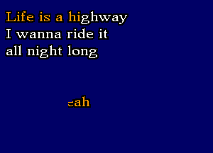 Life is a highway
I wanna ride it
all night long

38h