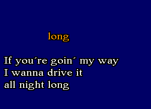 long

If you're goin' my way
I wanna drive it
all night long