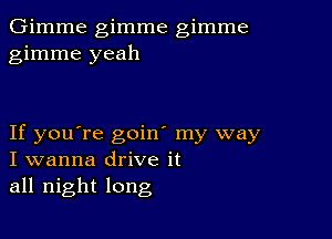 Gimme gimme gimme
gimme yeah

If you're goin' my way
I wanna drive it
all night long