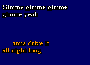 Gimme gimme gimme
gimme yeah

anna drive it
all night long