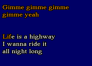 Gimme gimme gimme
gimme yeah

Life is a highway
I wanna ride it
all night long