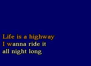 Life is a highway
I wanna ride it
all night long