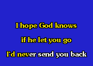 lhope God knows

if he let you 90

I'd never send you back