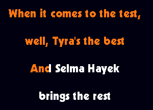 When it comes to the test,

well, Tyra's the best

And Selma Hayek

brings the rest