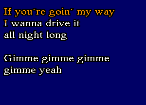 If you're goin' my way
I wanna drive it
all night long

Gimme gimme gimme
gimme yeah