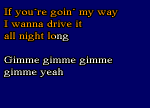 If you're goin' my way
I wanna drive it
all night long

Gimme gimme gimme
gimme yeah