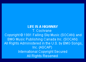 LIFE IS A HIGHWAY
T Cocmane

Copyright 1991 Fallmg Sky Music (SOCAN) and
BMG MUSIC Publishing Canada Inc (SOCAN)
All Rights Administered In the US. by BMG Songs,
Inc (ASCAP)
International Copyright Secured
All Rights Reserved