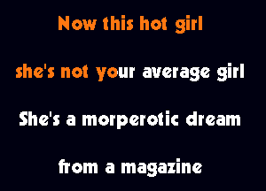 Now this hot girl

she's not your average girl

She's a morperotic dream

from a magazine