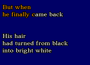 But when
he finally came back

His hair
had turned from black
into bright white