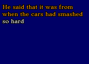 He said that it was from
When the cars had smashed
so hard