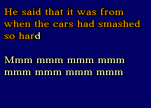 He said that it was from
when the cars had smashed
so hard

Mmm mmm mmm mmm
mmm mmm mmm mmm