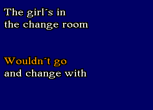 The girl's in
the change room

XVouldn't go
and change with