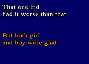 That one kid
had it worse than that

But both girl
and boy were glad