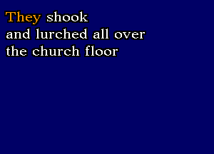 They shook
and lurched all over
the church floor